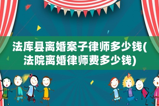 法庫縣離婚案子律師多少錢(法院離婚律師費(fèi)多少錢)