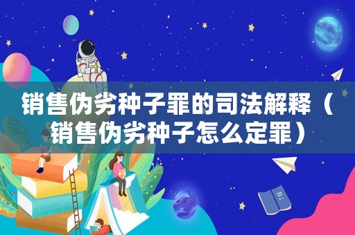 銷售偽劣種子罪的司法解釋（銷售偽劣種子怎么定罪）