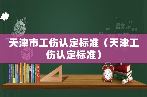 天津市工傷認(rèn)定標(biāo)準(zhǔn)（天津工傷認(rèn)定標(biāo)準(zhǔn)）