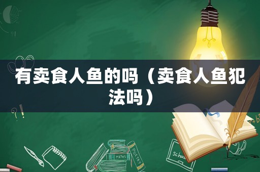 有賣食人魚的嗎（賣食人魚犯法嗎）