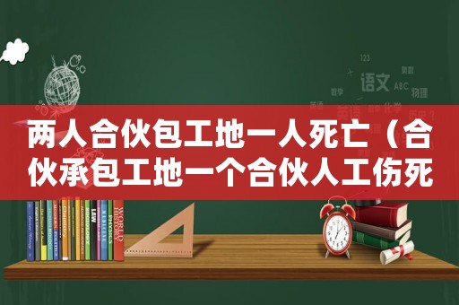 兩人合伙包工地一人死亡（合伙承包工地一個(gè)合伙人工傷死亡）
