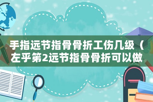 手指遠(yuǎn)節(jié)指骨骨折工傷幾級(jí)（左乎笫2遠(yuǎn)節(jié)指骨骨折可以做工傷不）