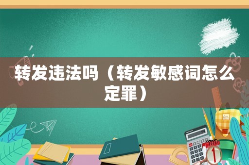 轉(zhuǎn)發(fā)違法嗎（轉(zhuǎn)發(fā)敏感詞怎么定罪）