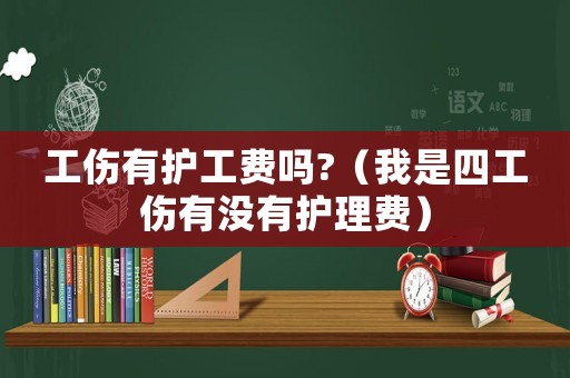 工傷有護(hù)工費(fèi)嗎?（我是四工傷有沒有護(hù)理費(fèi)）