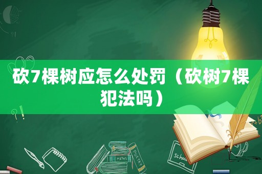 砍7棵樹(shù)應(yīng)怎么處罰（砍樹(shù)7棵犯法嗎）