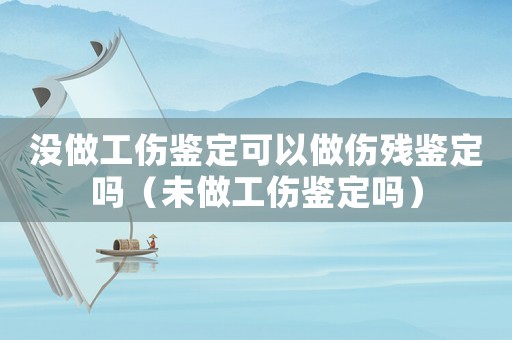 沒做工傷鑒定可以做傷殘鑒定嗎（未做工傷鑒定嗎）