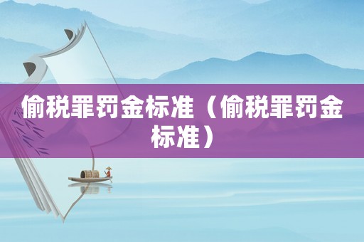 偷稅罪罰金標(biāo)準(zhǔn)（偷稅罪罰金標(biāo)準(zhǔn)）