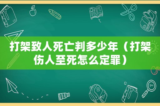 打架致人死亡判多少年（打架傷人至死怎么定罪）