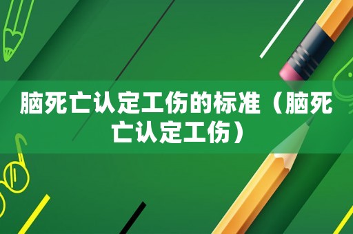 腦死亡認(rèn)定工傷的標(biāo)準(zhǔn)（腦死亡認(rèn)定工傷）