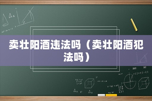 賣壯陽酒違法嗎（賣壯陽酒犯法嗎）