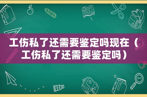 工傷私了還需要鑒定嗎現(xiàn)在（工傷私了還需要鑒定嗎）