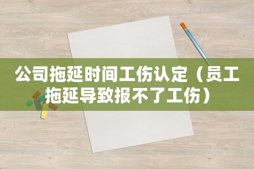 公司拖延時間工傷認定（員工拖延導(dǎo)致報不了工傷）