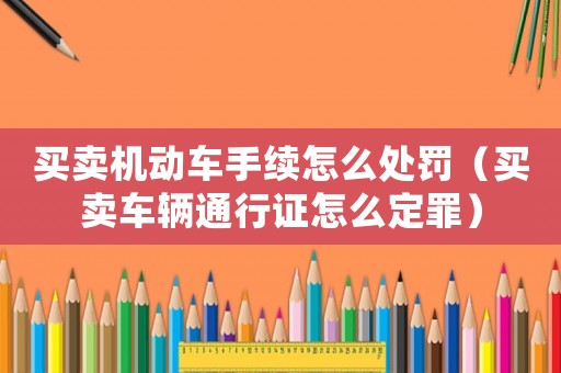 買賣機(jī)動車手續(xù)怎么處罰（買賣車輛通行證怎么定罪）