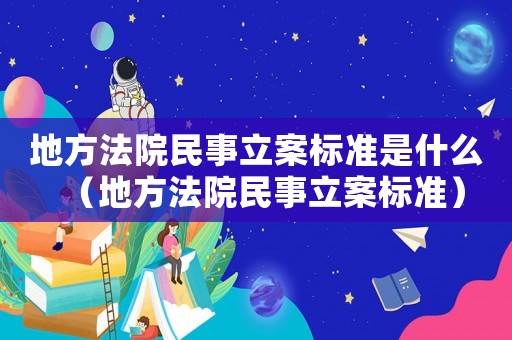 地方法院民事立案標(biāo)準(zhǔn)是什么（地方法院民事立案標(biāo)準(zhǔn)）