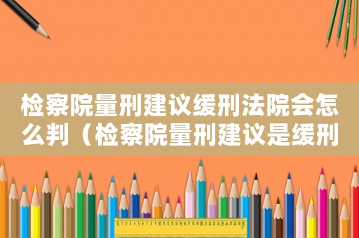 檢察院量刑建議緩刑法院會(huì)怎么判（檢察院量刑建議是緩刑）
