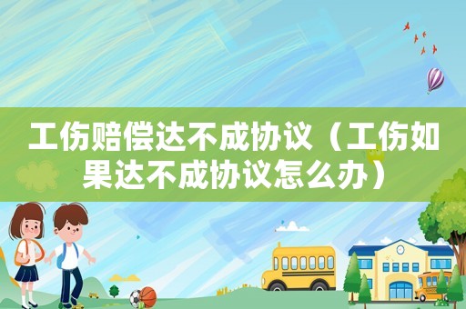 工傷賠償達不成協(xié)議（工傷如果達不成協(xié)議怎么辦）