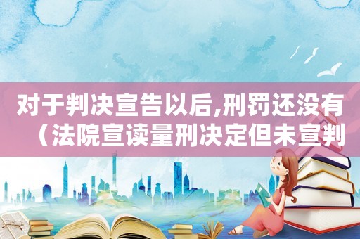 對(duì)于判決宣告以后,刑罰還沒有（法院宣讀量刑決定但未宣判）