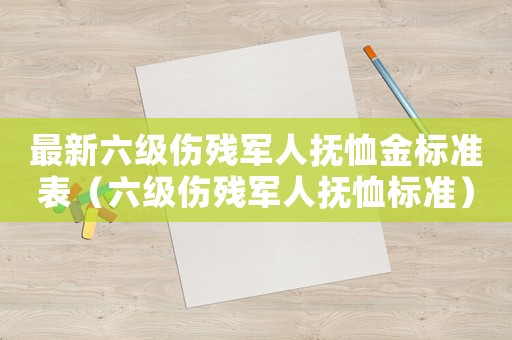 最新六級傷殘軍人撫恤金標(biāo)準(zhǔn)表（六級傷殘軍人撫恤標(biāo)準(zhǔn)）