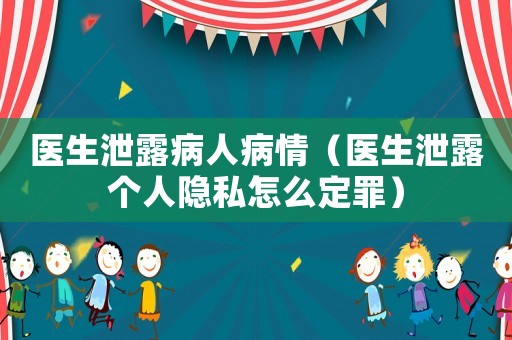 醫(yī)生泄露病人病情（醫(yī)生泄露個(gè)人隱私怎么定罪）