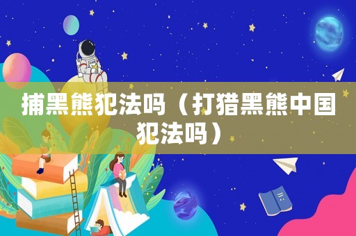 捕黑熊犯法嗎（打獵黑熊中國犯法嗎）