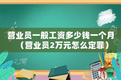 營業(yè)員一般工資多少錢一個月（營業(yè)員2萬元怎么定罪）