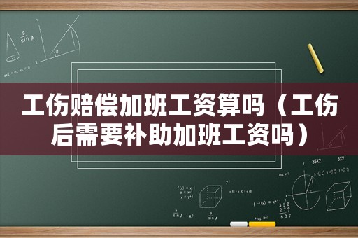 工傷賠償加班工資算嗎（工傷后需要補(bǔ)助加班工資嗎）