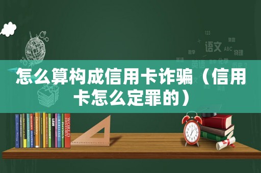 怎么算構(gòu)成信用卡詐騙（信用卡怎么定罪的）