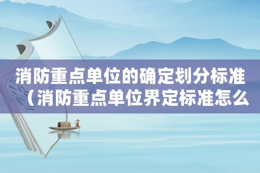 消防重點(diǎn)單位的確定劃分標(biāo)準(zhǔn)（消防重點(diǎn)單位界定標(biāo)準(zhǔn)怎么查）