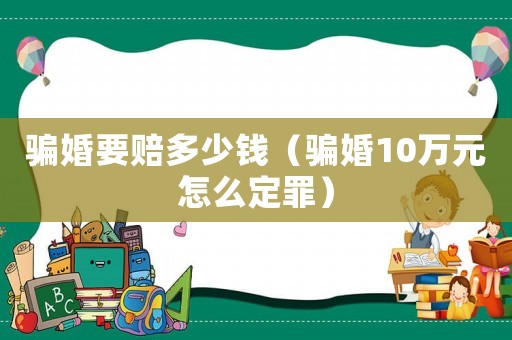 騙婚要賠多少錢(qián)（騙婚10萬(wàn)元怎么定罪）