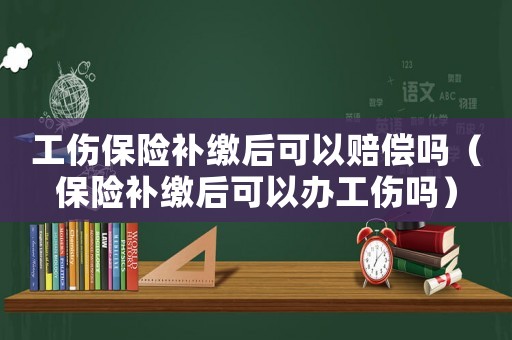 工傷保險補繳后可以賠償嗎（保險補繳后可以辦工傷嗎）