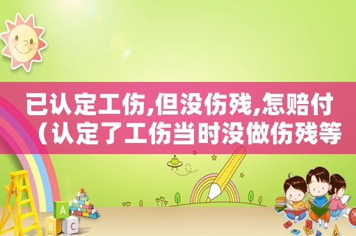 已認定工傷,但沒傷殘,怎賠付（認定了工傷當時沒做傷殘等級）
