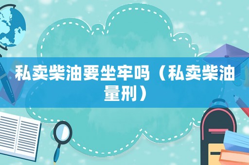 私賣(mài)柴油要坐牢嗎（私賣(mài)柴油量刑）