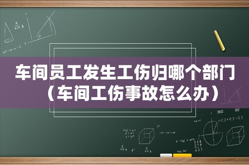 車間員工發(fā)生工傷歸哪個部門（車間工傷事故怎么辦）