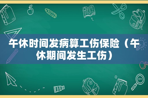 午休時間發(fā)病算工傷保險（午休期間發(fā)生工傷）