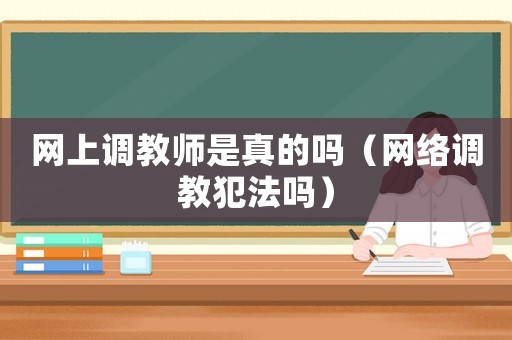 網(wǎng)上調(diào)教師是真的嗎（網(wǎng)絡(luò)調(diào)教犯法嗎）