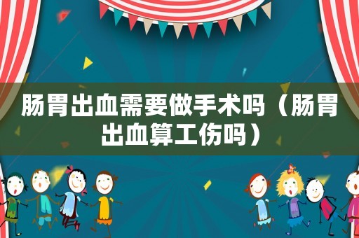 腸胃出血需要做手術嗎（腸胃出血算工傷嗎）