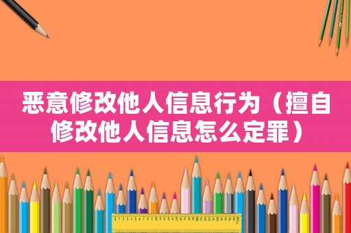惡意修改他人信息行為（擅自修改他人信息怎么定罪）