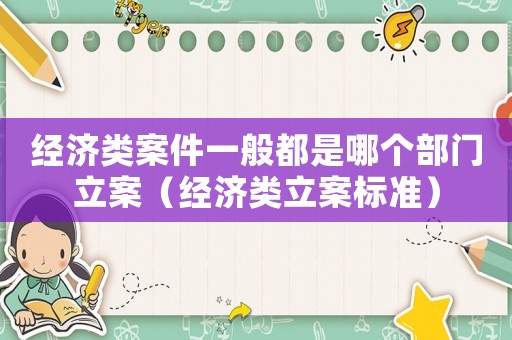 經(jīng)濟類案件一般都是哪個部門立案（經(jīng)濟類立案標準）