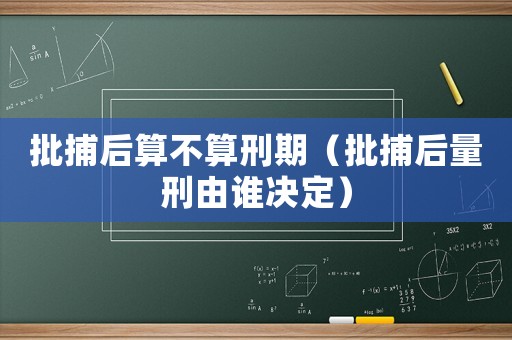 批捕后算不算刑期（批捕后量刑由誰決定）