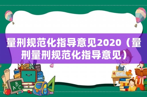 量刑規(guī)范化指導(dǎo)意見2020（量刑量刑規(guī)范化指導(dǎo)意見）