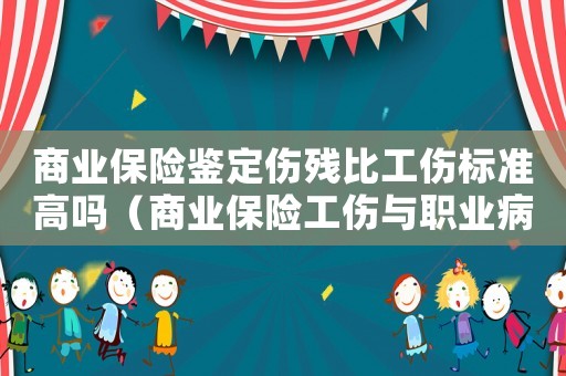 商業(yè)保險(xiǎn)鑒定傷殘比工傷標(biāo)準(zhǔn)高嗎（商業(yè)保險(xiǎn)工傷與職業(yè)病致殘等級(jí)）