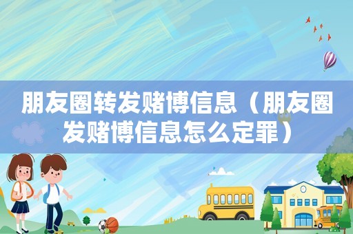 朋友圈轉發(fā)賭博信息（朋友圈發(fā)賭博信息怎么定罪）