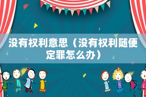 沒有權(quán)利意思（沒有權(quán)利隨便定罪怎么辦）
