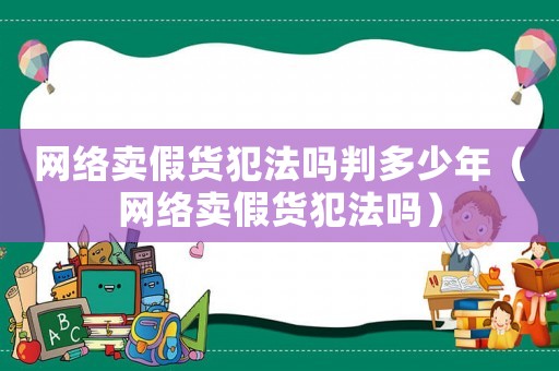 網(wǎng)絡(luò)賣假貨犯法嗎判多少年（網(wǎng)絡(luò)賣假貨犯法嗎）