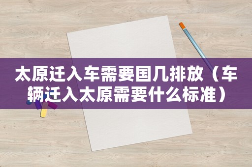 太原遷入車(chē)需要國(guó)幾排放（車(chē)輛遷入太原需要什么標(biāo)準(zhǔn)）
