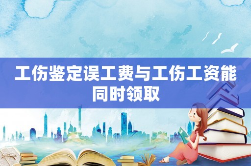 工傷鑒定誤工費(fèi)與工傷工資能同時(shí)領(lǐng)取