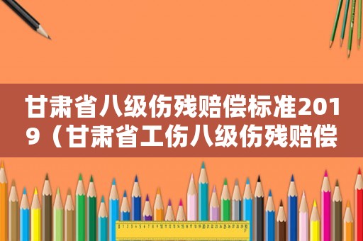甘肅省八級(jí)傷殘賠償標(biāo)準(zhǔn)2019（甘肅省工傷八級(jí)傷殘賠償標(biāo)準(zhǔn)）