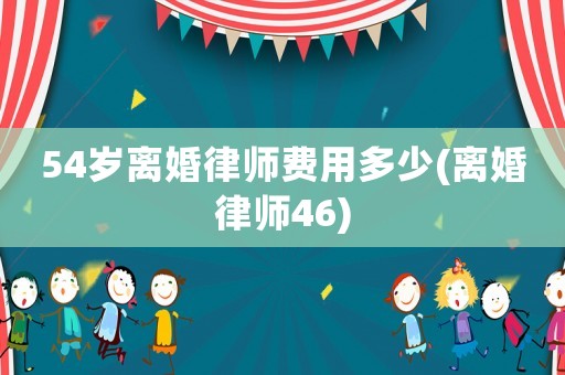 54歲離婚律師費(fèi)用多少(離婚律師46)
