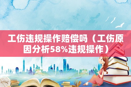 工傷違規(guī)操作賠償嗎（工傷原因分析58%違規(guī)操作）