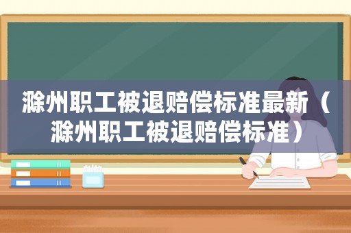 滁州職工被退賠償標準最新（滁州職工被退賠償標準）